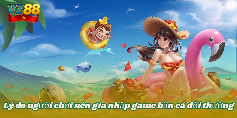 Bắn cá đổi thưởng - Tựa game giải trí thịnh hành tại VZ88 3 Lý do người chơi nên gia nhập game bắn cá đổi thưởng