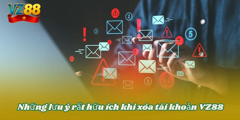 Xóa tài khoản VZ88 - Hướng dẫn cách hủy thông tin tài khoản 4 Những lưu ý rất hữu ích khi xóa tài khoản VZ88